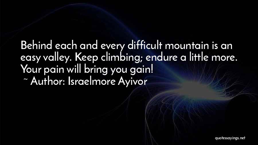 Israelmore Ayivor Quotes: Behind Each And Every Difficult Mountain Is An Easy Valley. Keep Climbing; Endure A Little More. Your Pain Will Bring