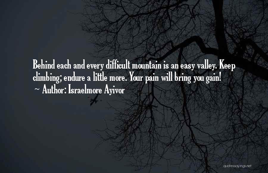 Israelmore Ayivor Quotes: Behind Each And Every Difficult Mountain Is An Easy Valley. Keep Climbing; Endure A Little More. Your Pain Will Bring