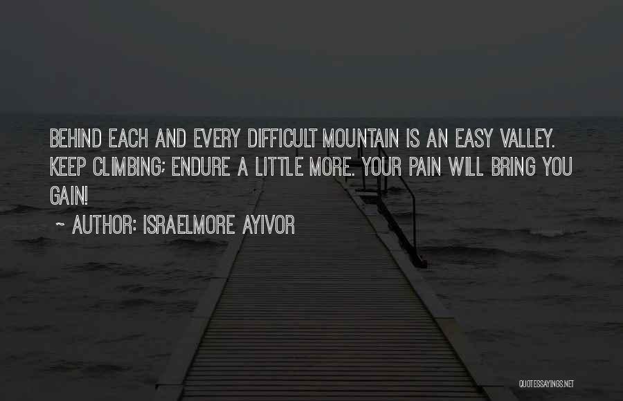 Israelmore Ayivor Quotes: Behind Each And Every Difficult Mountain Is An Easy Valley. Keep Climbing; Endure A Little More. Your Pain Will Bring