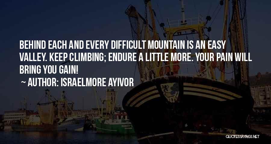 Israelmore Ayivor Quotes: Behind Each And Every Difficult Mountain Is An Easy Valley. Keep Climbing; Endure A Little More. Your Pain Will Bring