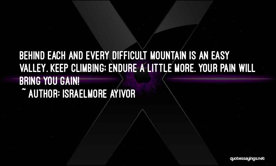 Israelmore Ayivor Quotes: Behind Each And Every Difficult Mountain Is An Easy Valley. Keep Climbing; Endure A Little More. Your Pain Will Bring