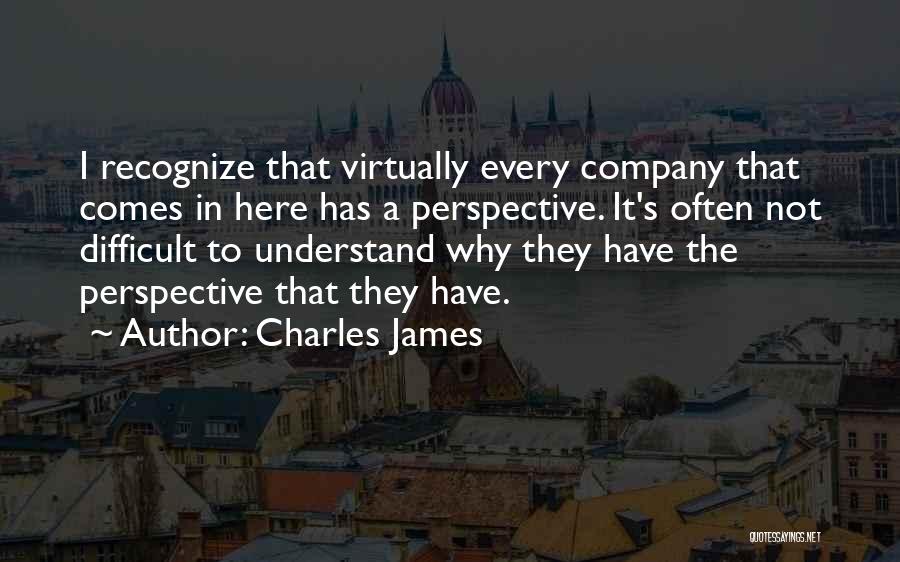 Charles James Quotes: I Recognize That Virtually Every Company That Comes In Here Has A Perspective. It's Often Not Difficult To Understand Why