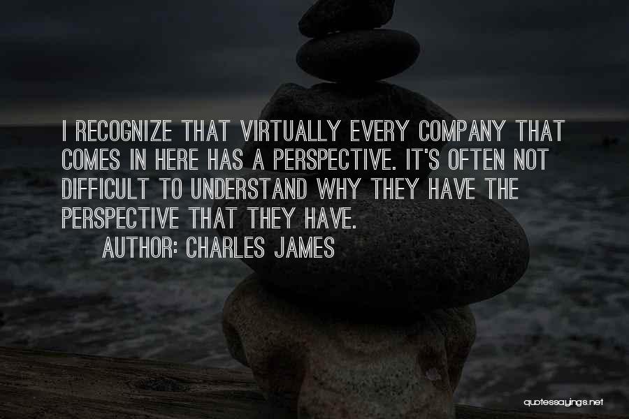 Charles James Quotes: I Recognize That Virtually Every Company That Comes In Here Has A Perspective. It's Often Not Difficult To Understand Why