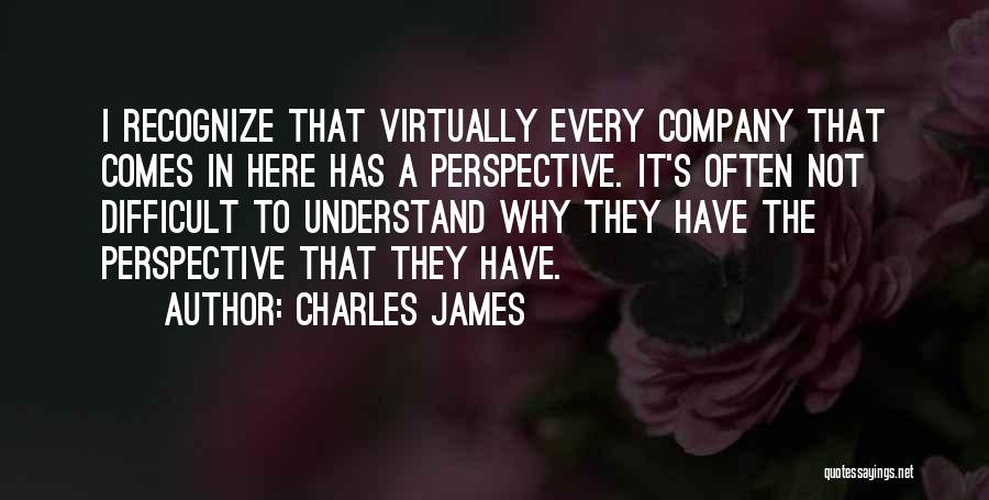 Charles James Quotes: I Recognize That Virtually Every Company That Comes In Here Has A Perspective. It's Often Not Difficult To Understand Why