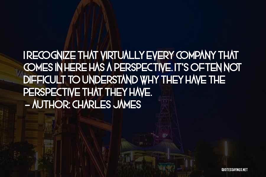 Charles James Quotes: I Recognize That Virtually Every Company That Comes In Here Has A Perspective. It's Often Not Difficult To Understand Why