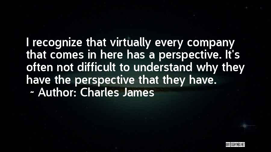 Charles James Quotes: I Recognize That Virtually Every Company That Comes In Here Has A Perspective. It's Often Not Difficult To Understand Why