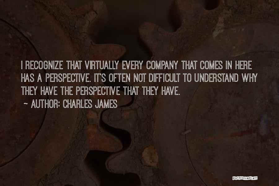 Charles James Quotes: I Recognize That Virtually Every Company That Comes In Here Has A Perspective. It's Often Not Difficult To Understand Why