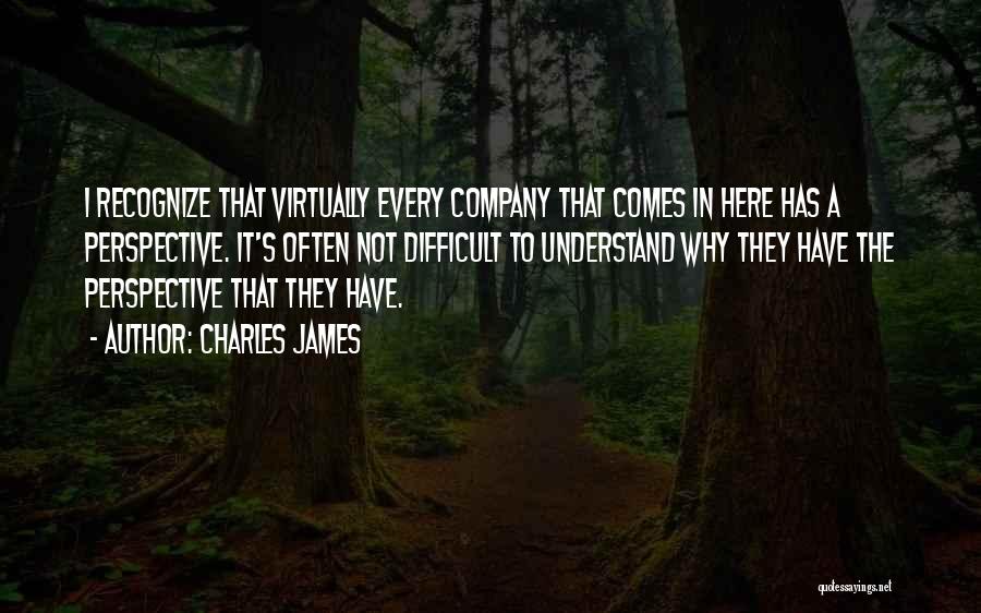 Charles James Quotes: I Recognize That Virtually Every Company That Comes In Here Has A Perspective. It's Often Not Difficult To Understand Why