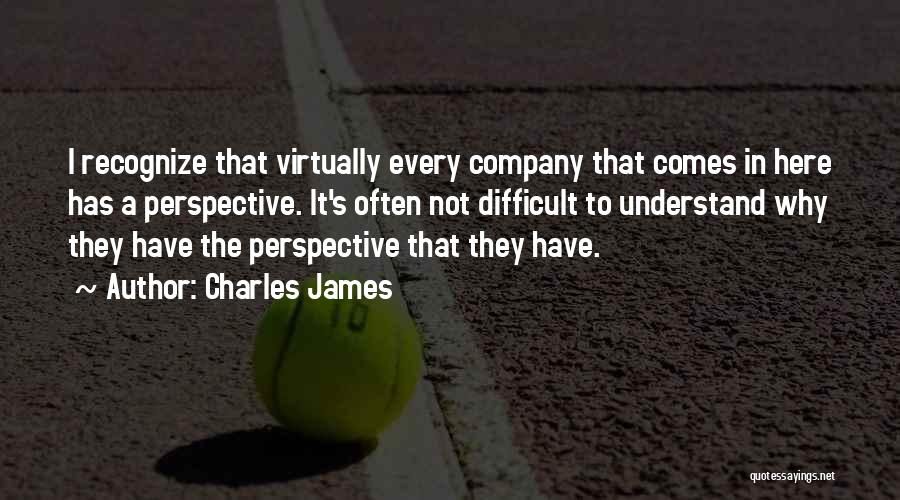Charles James Quotes: I Recognize That Virtually Every Company That Comes In Here Has A Perspective. It's Often Not Difficult To Understand Why
