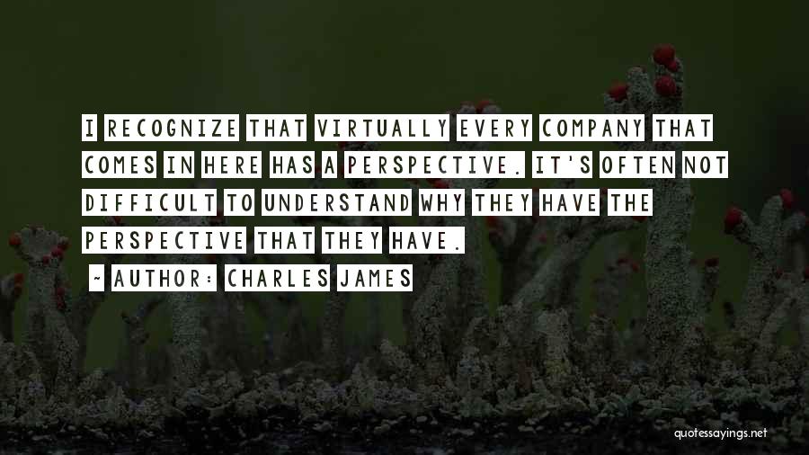 Charles James Quotes: I Recognize That Virtually Every Company That Comes In Here Has A Perspective. It's Often Not Difficult To Understand Why