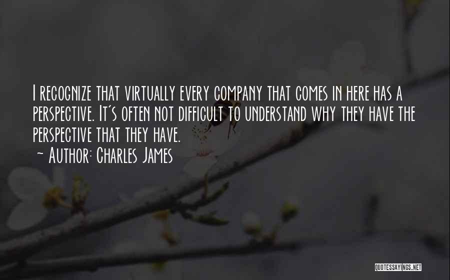 Charles James Quotes: I Recognize That Virtually Every Company That Comes In Here Has A Perspective. It's Often Not Difficult To Understand Why