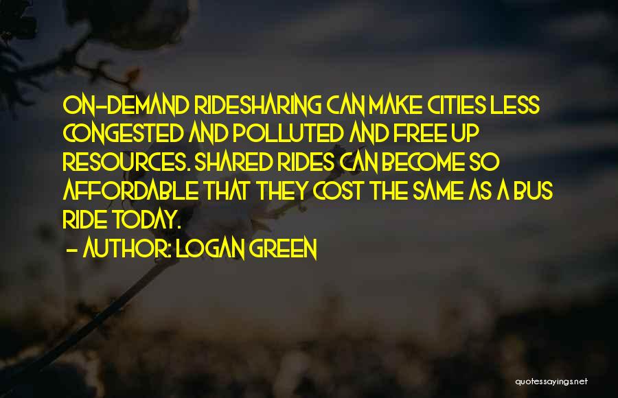 Logan Green Quotes: On-demand Ridesharing Can Make Cities Less Congested And Polluted And Free Up Resources. Shared Rides Can Become So Affordable That