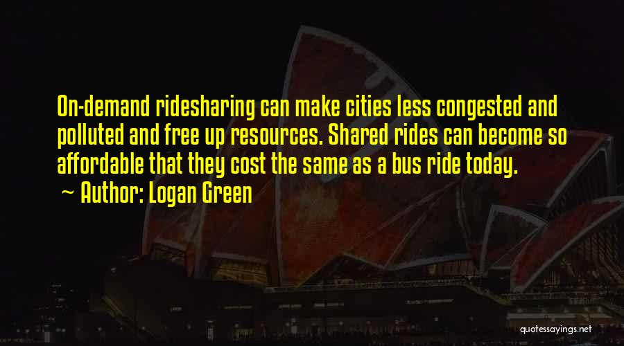 Logan Green Quotes: On-demand Ridesharing Can Make Cities Less Congested And Polluted And Free Up Resources. Shared Rides Can Become So Affordable That