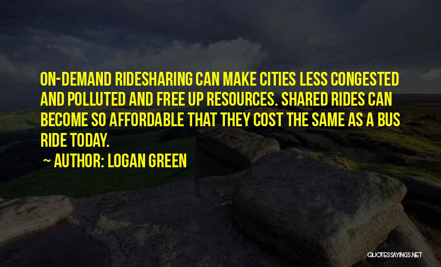 Logan Green Quotes: On-demand Ridesharing Can Make Cities Less Congested And Polluted And Free Up Resources. Shared Rides Can Become So Affordable That