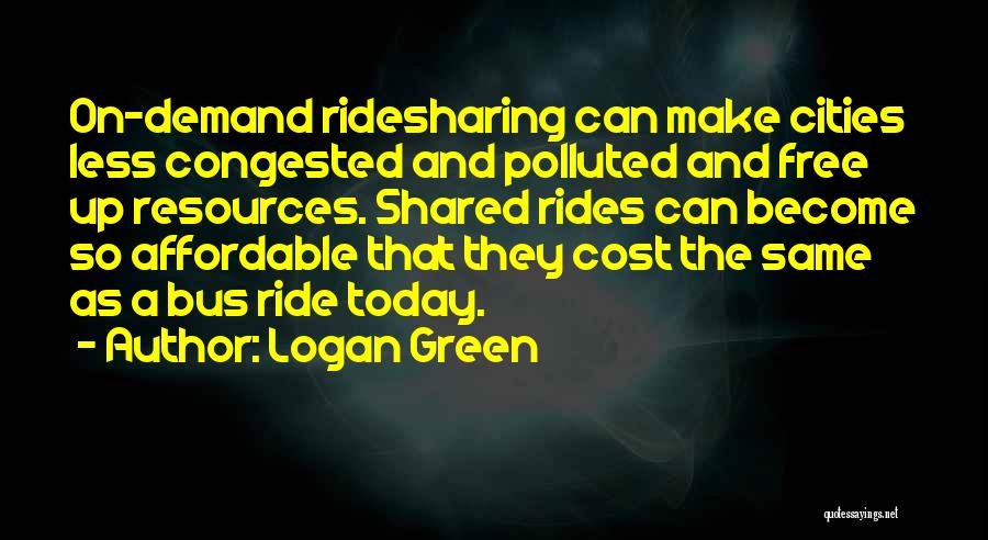 Logan Green Quotes: On-demand Ridesharing Can Make Cities Less Congested And Polluted And Free Up Resources. Shared Rides Can Become So Affordable That