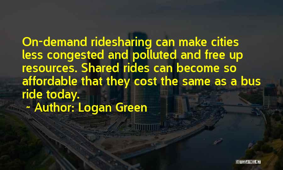 Logan Green Quotes: On-demand Ridesharing Can Make Cities Less Congested And Polluted And Free Up Resources. Shared Rides Can Become So Affordable That