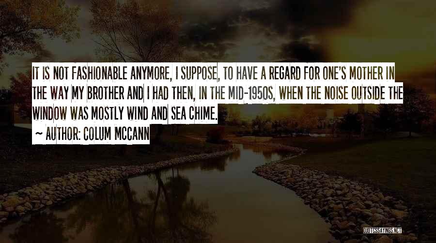 Colum McCann Quotes: It Is Not Fashionable Anymore, I Suppose, To Have A Regard For One's Mother In The Way My Brother And