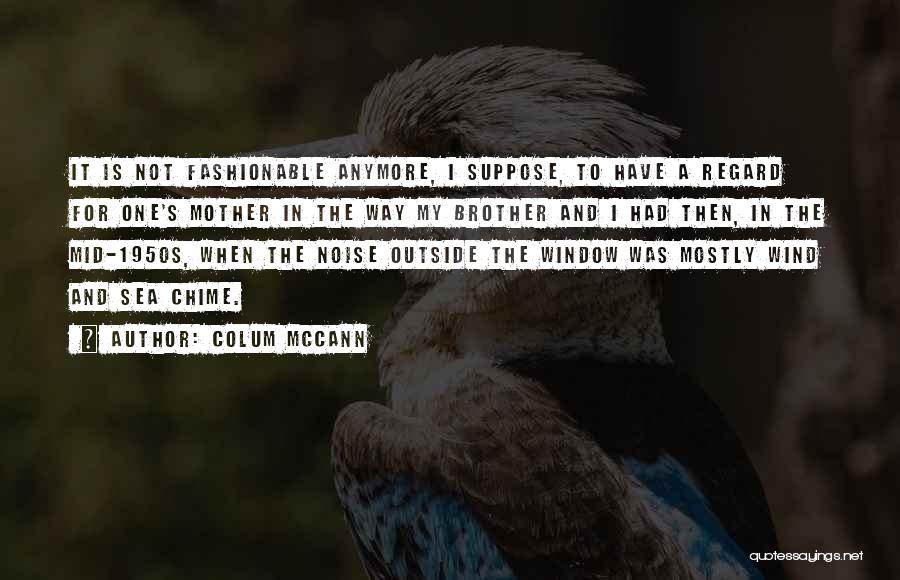 Colum McCann Quotes: It Is Not Fashionable Anymore, I Suppose, To Have A Regard For One's Mother In The Way My Brother And