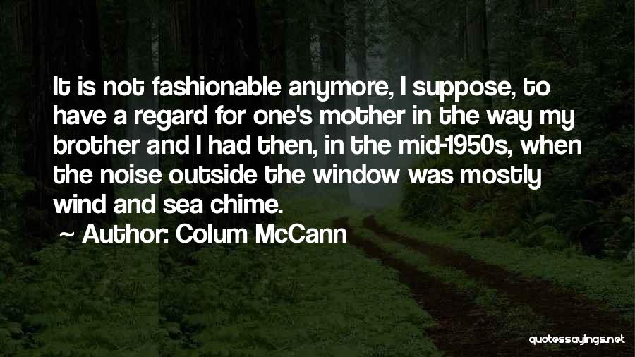 Colum McCann Quotes: It Is Not Fashionable Anymore, I Suppose, To Have A Regard For One's Mother In The Way My Brother And