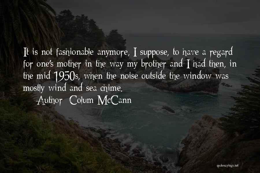 Colum McCann Quotes: It Is Not Fashionable Anymore, I Suppose, To Have A Regard For One's Mother In The Way My Brother And