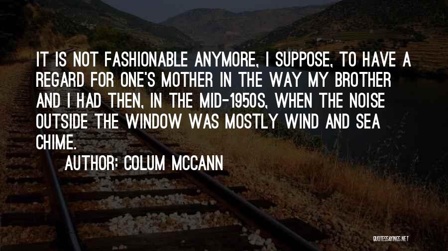 Colum McCann Quotes: It Is Not Fashionable Anymore, I Suppose, To Have A Regard For One's Mother In The Way My Brother And