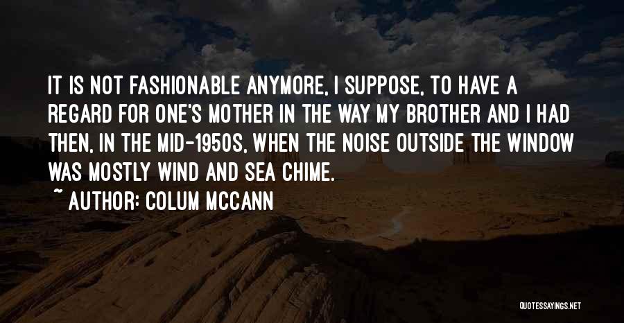 Colum McCann Quotes: It Is Not Fashionable Anymore, I Suppose, To Have A Regard For One's Mother In The Way My Brother And