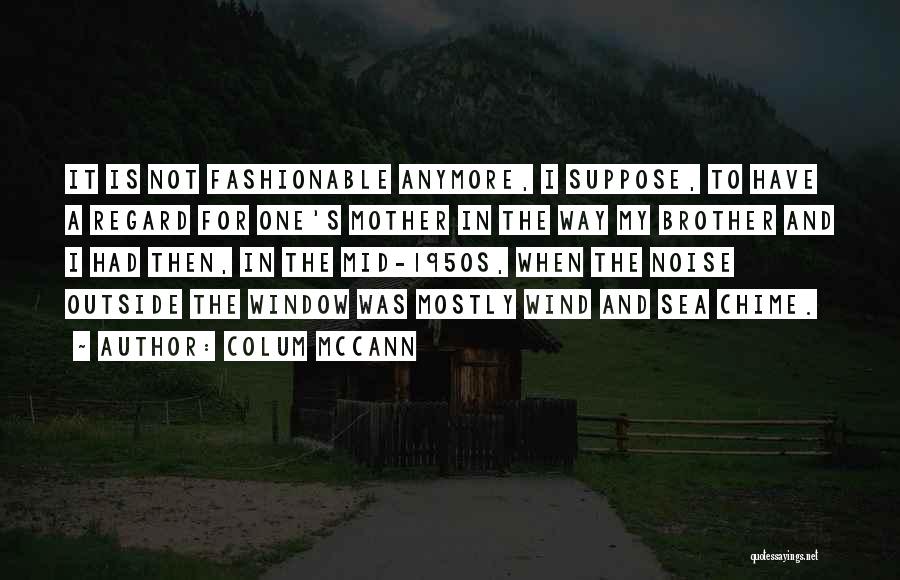 Colum McCann Quotes: It Is Not Fashionable Anymore, I Suppose, To Have A Regard For One's Mother In The Way My Brother And