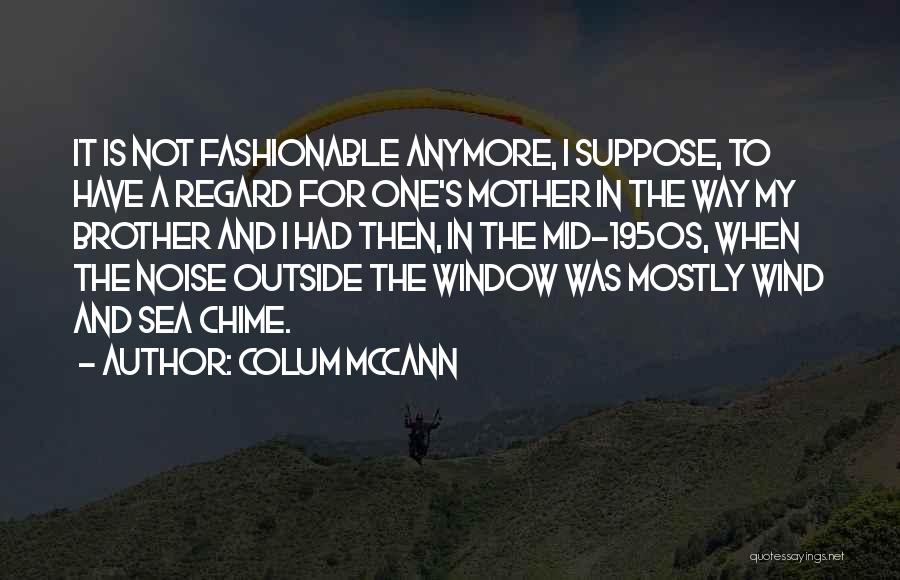 Colum McCann Quotes: It Is Not Fashionable Anymore, I Suppose, To Have A Regard For One's Mother In The Way My Brother And