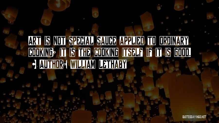 William Lethaby Quotes: Art Is Not Special Sauce Applied To Ordinary Cooking; It Is The Cooking Itself If It Is Good.