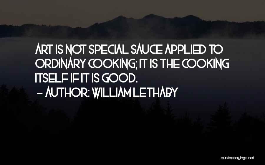 William Lethaby Quotes: Art Is Not Special Sauce Applied To Ordinary Cooking; It Is The Cooking Itself If It Is Good.