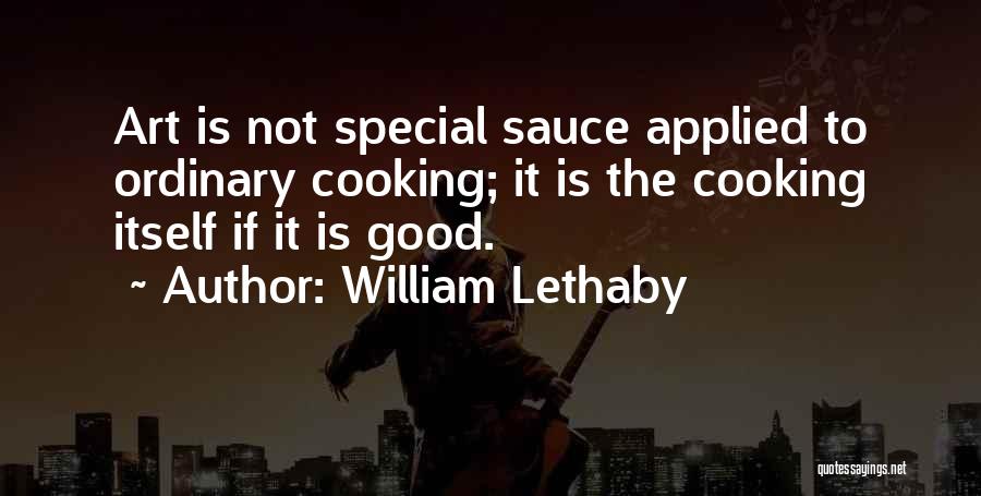 William Lethaby Quotes: Art Is Not Special Sauce Applied To Ordinary Cooking; It Is The Cooking Itself If It Is Good.