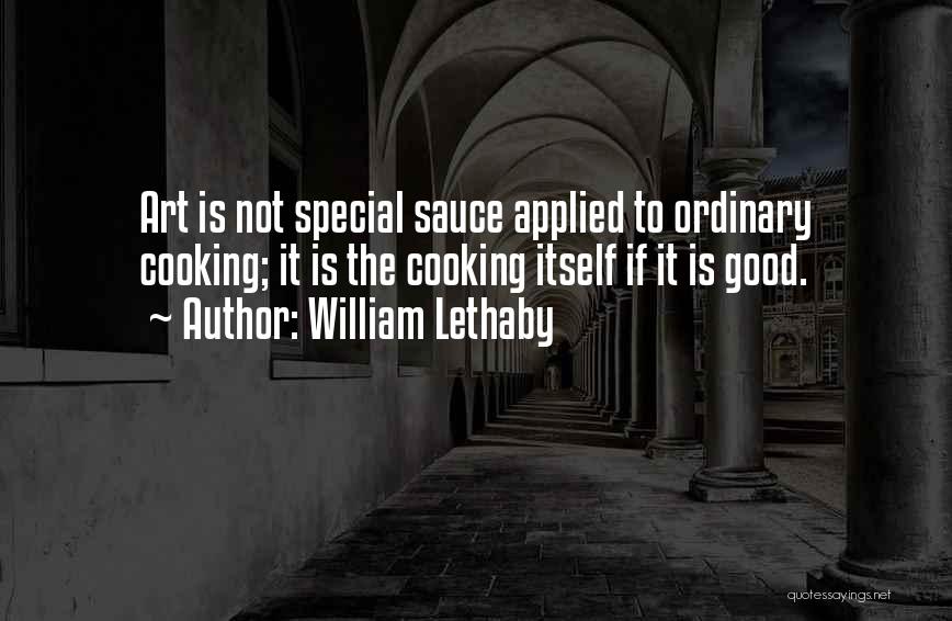 William Lethaby Quotes: Art Is Not Special Sauce Applied To Ordinary Cooking; It Is The Cooking Itself If It Is Good.