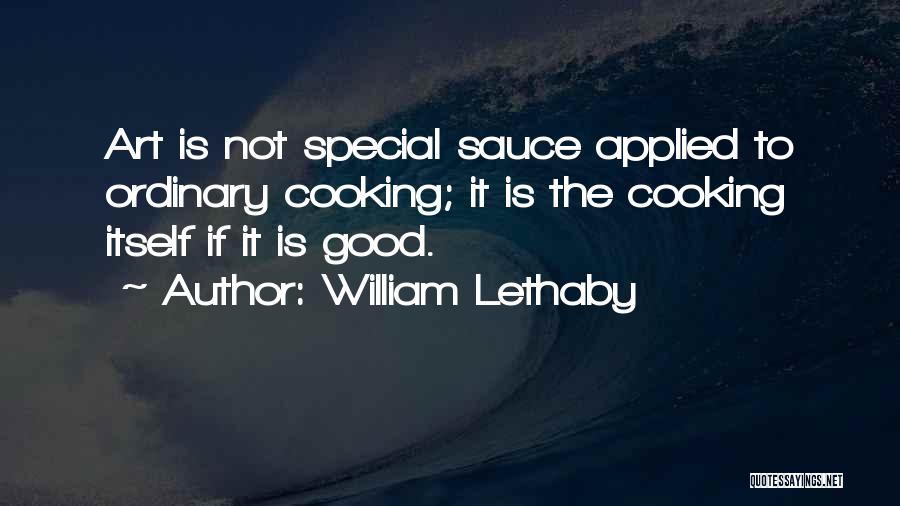 William Lethaby Quotes: Art Is Not Special Sauce Applied To Ordinary Cooking; It Is The Cooking Itself If It Is Good.