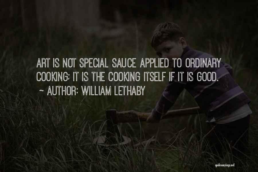 William Lethaby Quotes: Art Is Not Special Sauce Applied To Ordinary Cooking; It Is The Cooking Itself If It Is Good.