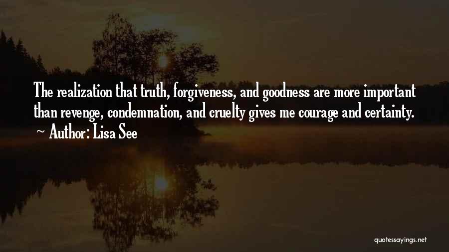 Lisa See Quotes: The Realization That Truth, Forgiveness, And Goodness Are More Important Than Revenge, Condemnation, And Cruelty Gives Me Courage And Certainty.