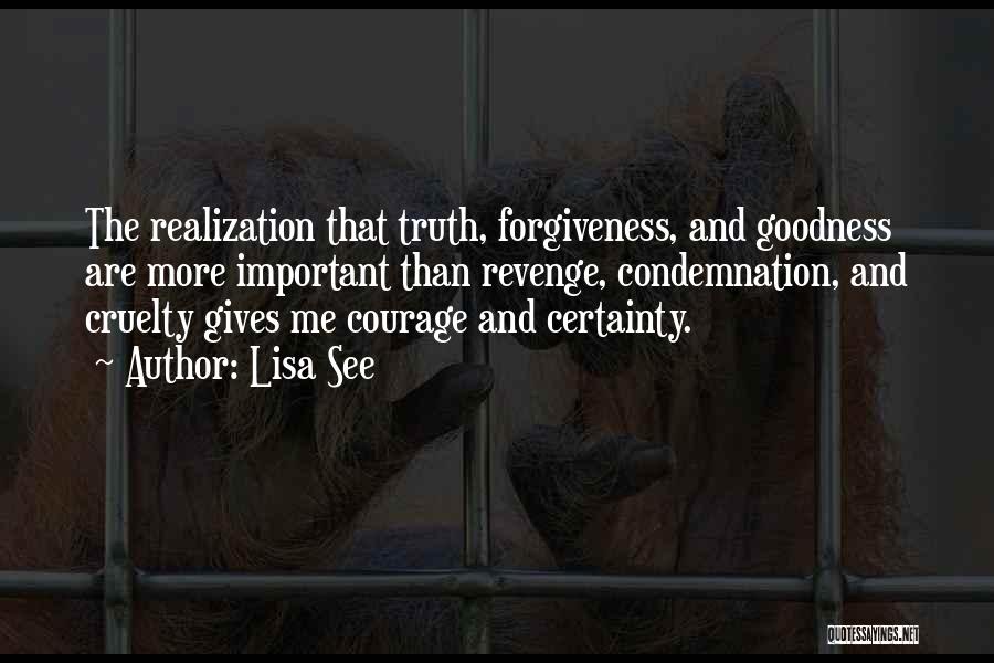 Lisa See Quotes: The Realization That Truth, Forgiveness, And Goodness Are More Important Than Revenge, Condemnation, And Cruelty Gives Me Courage And Certainty.