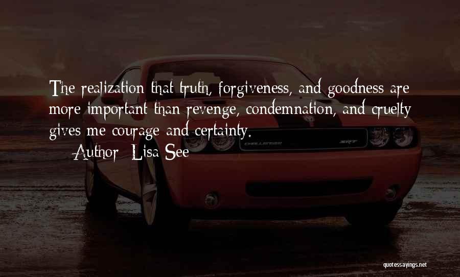 Lisa See Quotes: The Realization That Truth, Forgiveness, And Goodness Are More Important Than Revenge, Condemnation, And Cruelty Gives Me Courage And Certainty.