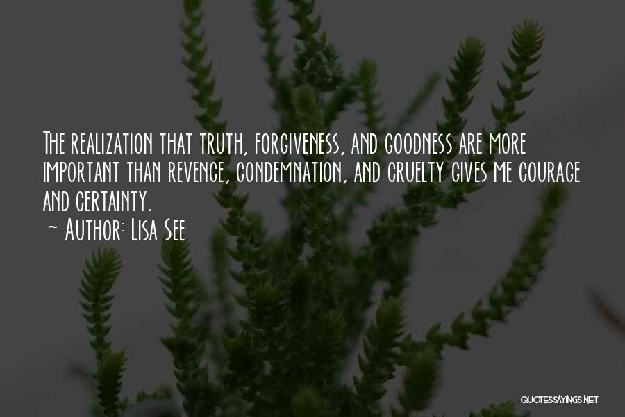 Lisa See Quotes: The Realization That Truth, Forgiveness, And Goodness Are More Important Than Revenge, Condemnation, And Cruelty Gives Me Courage And Certainty.