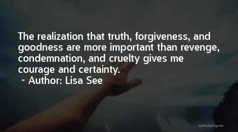 Lisa See Quotes: The Realization That Truth, Forgiveness, And Goodness Are More Important Than Revenge, Condemnation, And Cruelty Gives Me Courage And Certainty.