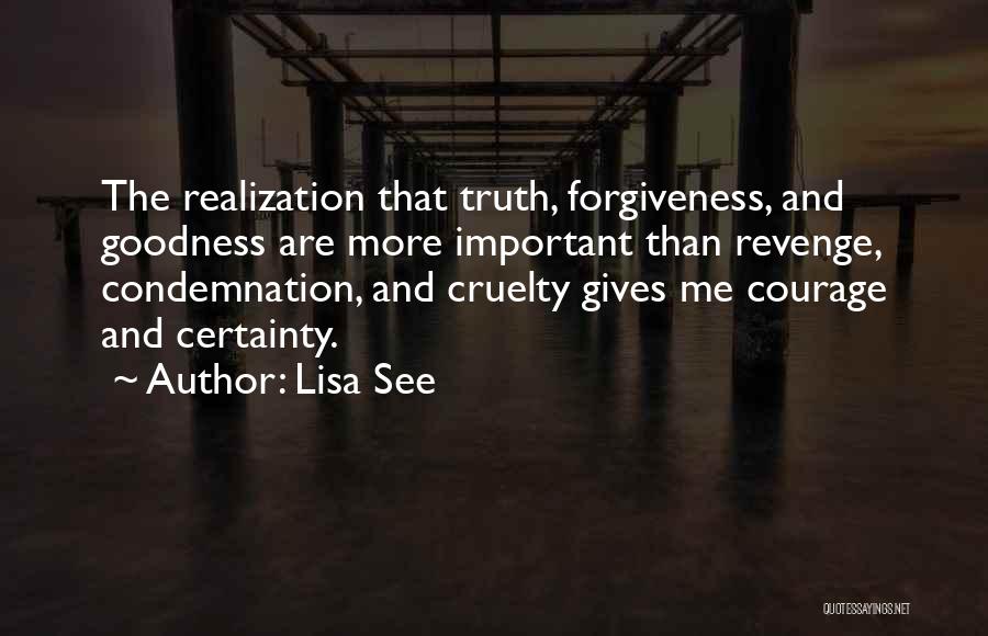 Lisa See Quotes: The Realization That Truth, Forgiveness, And Goodness Are More Important Than Revenge, Condemnation, And Cruelty Gives Me Courage And Certainty.