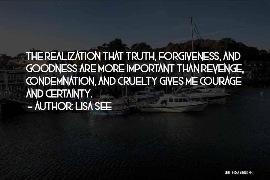 Lisa See Quotes: The Realization That Truth, Forgiveness, And Goodness Are More Important Than Revenge, Condemnation, And Cruelty Gives Me Courage And Certainty.