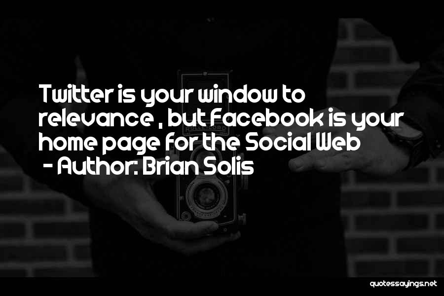 Brian Solis Quotes: Twitter Is Your Window To Relevance , But Facebook Is Your Home Page For The Social Web