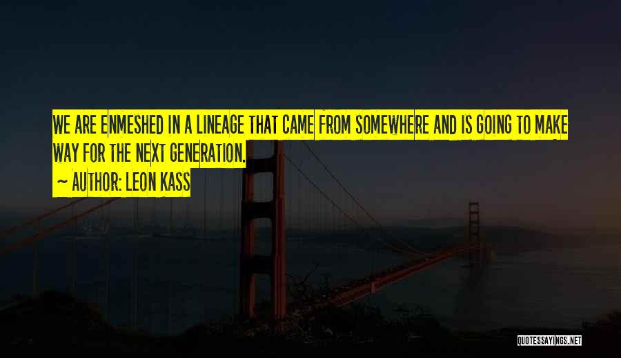 Leon Kass Quotes: We Are Enmeshed In A Lineage That Came From Somewhere And Is Going To Make Way For The Next Generation.