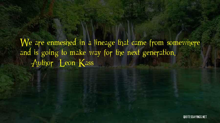 Leon Kass Quotes: We Are Enmeshed In A Lineage That Came From Somewhere And Is Going To Make Way For The Next Generation.