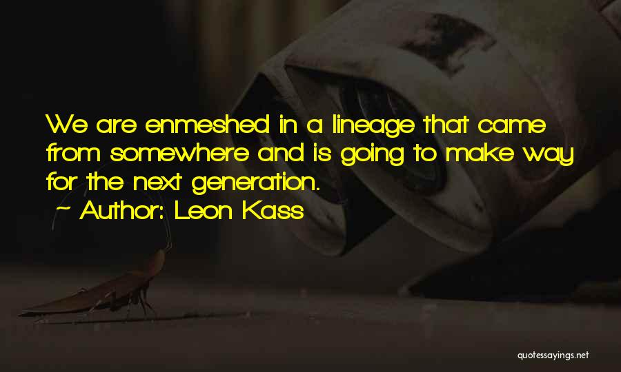 Leon Kass Quotes: We Are Enmeshed In A Lineage That Came From Somewhere And Is Going To Make Way For The Next Generation.