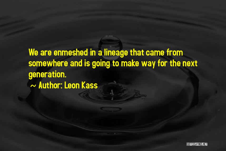 Leon Kass Quotes: We Are Enmeshed In A Lineage That Came From Somewhere And Is Going To Make Way For The Next Generation.