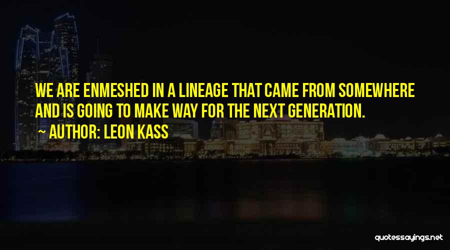 Leon Kass Quotes: We Are Enmeshed In A Lineage That Came From Somewhere And Is Going To Make Way For The Next Generation.