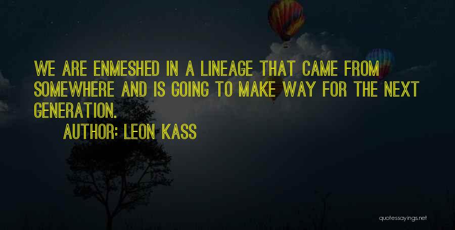 Leon Kass Quotes: We Are Enmeshed In A Lineage That Came From Somewhere And Is Going To Make Way For The Next Generation.