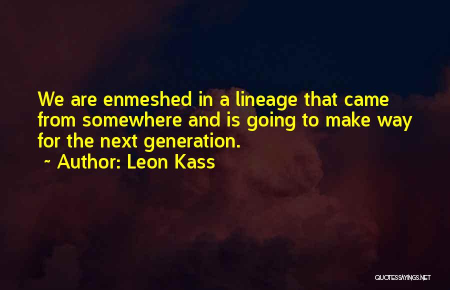 Leon Kass Quotes: We Are Enmeshed In A Lineage That Came From Somewhere And Is Going To Make Way For The Next Generation.