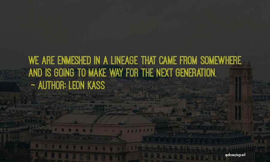 Leon Kass Quotes: We Are Enmeshed In A Lineage That Came From Somewhere And Is Going To Make Way For The Next Generation.